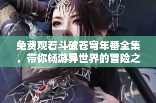 免费观看斗破苍穹年番全集，带你畅游异世界的冒险之旅