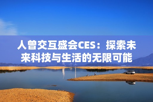 人曾交互盛会CES：探索未来科技与生活的无限可能