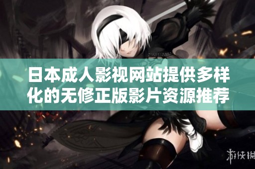 日本成人影视网站提供多样化的无修正版影片资源推荐