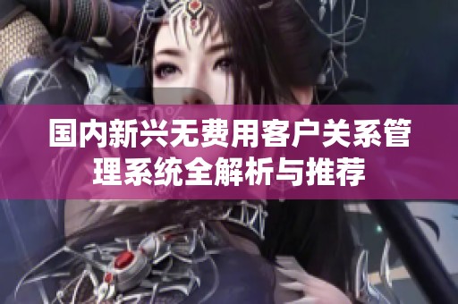 国内新兴无费用客户关系管理系统全解析与推荐