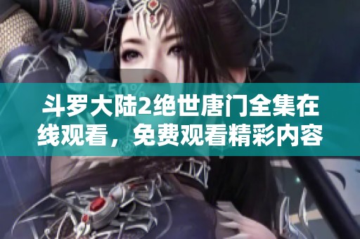 斗罗大陆2绝世唐门全集在线观看，免费观看精彩内容尽在此处