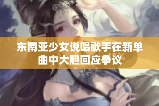 东南亚少女说唱歌手在新单曲中大胆回应争议