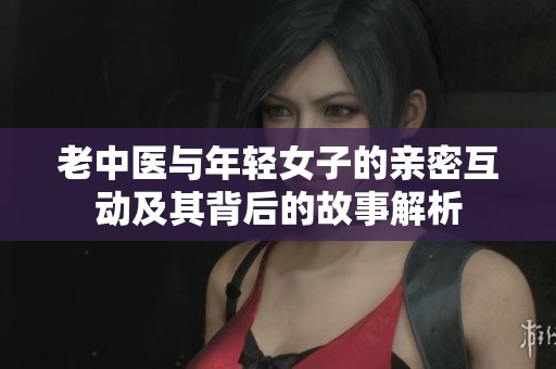 老中医与年轻女子的亲密互动及其背后的故事解析