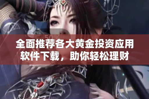 全面推荐各大黄金投资应用软件下载，助你轻松理财