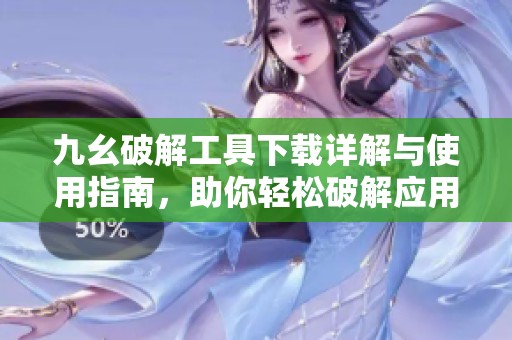 九幺破解工具下载详解与使用指南，助你轻松破解应用限制