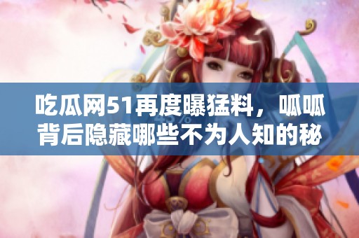 吃瓜网51再度曝猛料，呱呱背后隐藏哪些不为人知的秘密？