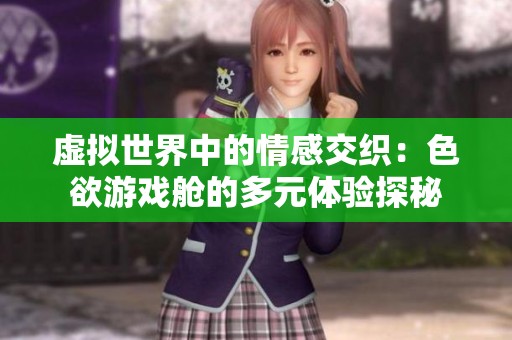 虚拟世界中的情感交织：色欲游戏舱的多元体验探秘