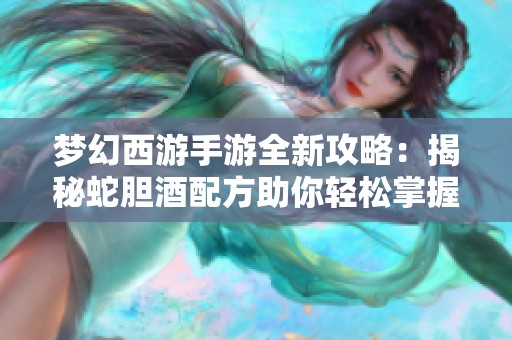 梦幻西游手游全新攻略：揭秘蛇胆酒配方助你轻松掌握烹饪术实现高收益