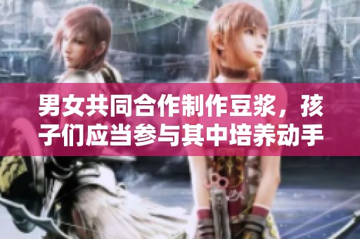 男女共同合作制作豆浆，孩子们应当参与其中培养动手能力