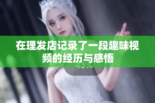 在理发店记录了一段趣味视频的经历与感悟
