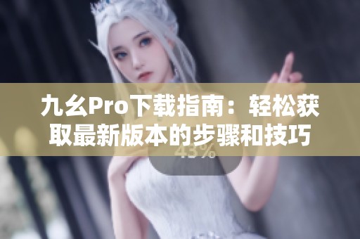 九幺Pro下载指南：轻松获取最新版本的步骤和技巧