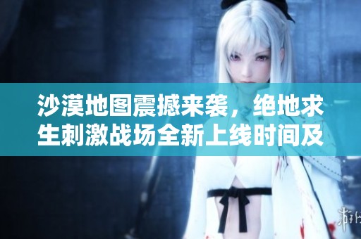沙漠地图震撼来袭，绝地求生刺激战场全新上线时间及玩法揭秘！