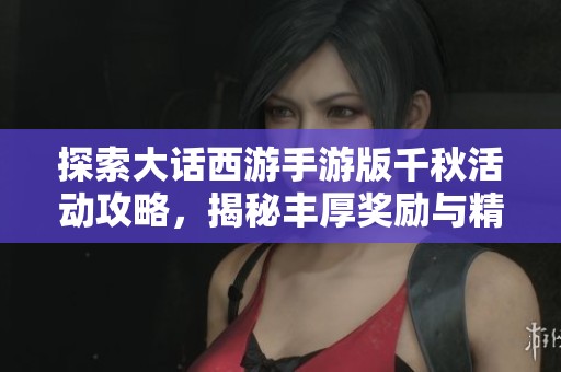 探索大话西游手游版千秋活动攻略，揭秘丰厚奖励与精彩玩法全解析