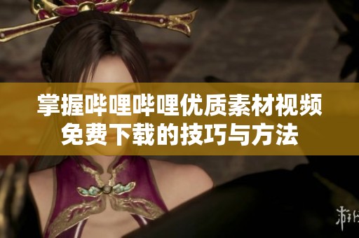 掌握哔哩哔哩优质素材视频免费下载的技巧与方法