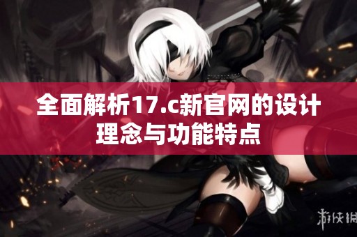 全面解析17.c新官网的设计理念与功能特点