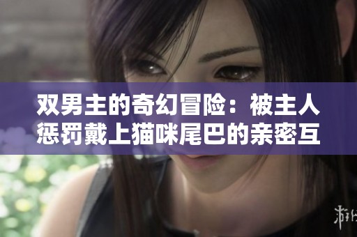 双男主的奇幻冒险：被主人惩罚戴上猫咪尾巴的亲密互动
