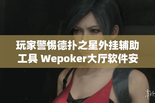 玩家警惕德扑之星外挂辅助工具 Wepoker大厅软件安全性被质疑引发讨论