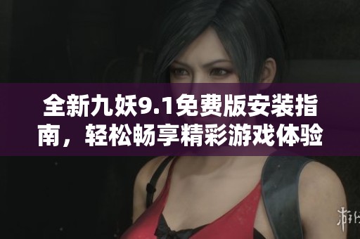 全新九妖9.1免费版安装指南，轻松畅享精彩游戏体验