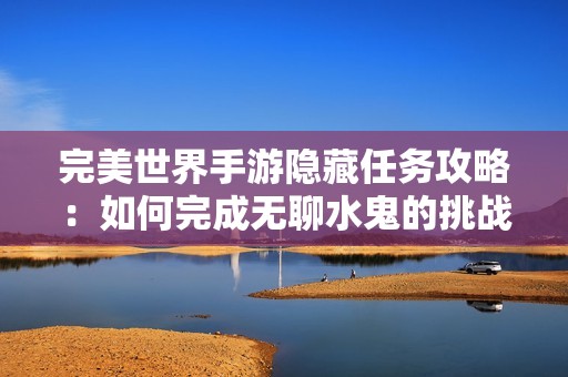 完美世界手游隐藏任务攻略：如何完成无聊水鬼的挑战与技巧解析