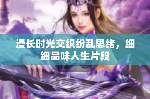 漫长时光交织纷乱思绪，细细品味人生片段