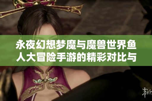永夜幻想梦魔与魔兽世界鱼人大冒险手游的精彩对比与游戏体验分析