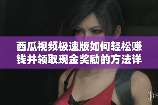 西瓜视频极速版如何轻松赚钱并领取现金奖励的方法详解