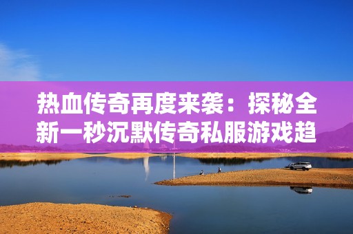 热血传奇再度来袭：探秘全新一秒沉默传奇私服游戏趋势与魅力解析