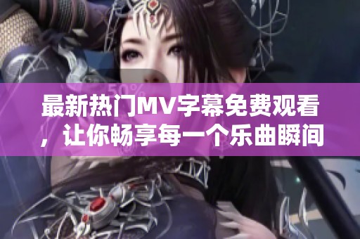 最新热门MV字幕免费观看，让你畅享每一个乐曲瞬间