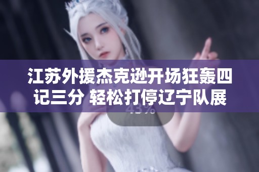 江苏外援杰克逊开场狂轰四记三分 轻松打停辽宁队展现强大火力