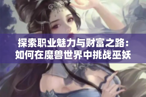 探索职业魅力与财富之路：如何在魔兽世界中挑战巫妖王并赚取丰厚利润