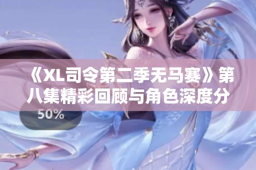 《XL司令第二季无马赛》第八集精彩回顾与角色深度分析