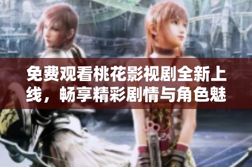 免费观看桃花影视剧全新上线，畅享精彩剧情与角色魅力