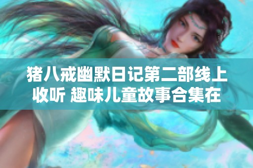 猪八戒幽默日记第二部线上收听 趣味儿童故事合集在口袋故事平台等你来探寻