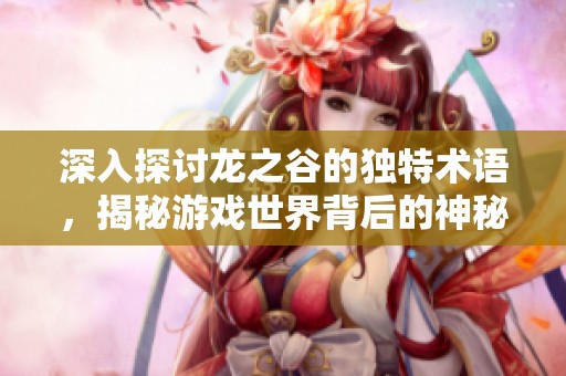 深入探讨龙之谷的独特术语，揭秘游戏世界背后的神秘语言与文化