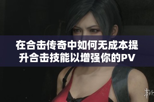 在合击传奇中如何无成本提升合击技能以增强你的PVP战斗力技巧分享