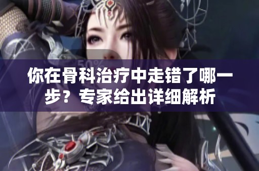 你在骨科治疗中走错了哪一步？专家给出详细解析
