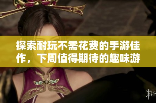 探索耐玩不需花费的手游佳作，下周值得期待的趣味游戏推荐清单