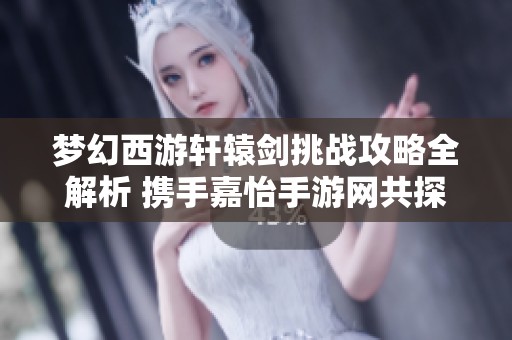 梦幻西游轩辕剑挑战攻略全解析 携手嘉怡手游网共探游戏秘境