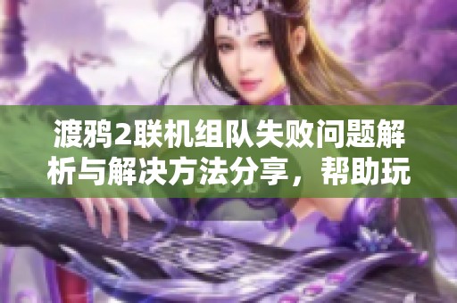渡鸦2联机组队失败问题解析与解决方法分享，帮助玩家顺利匹配组队