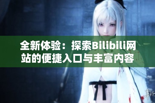 全新体验：探索Bilibili网站的便捷入口与丰富内容