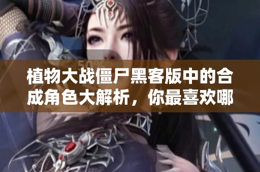 植物大战僵尸黑客版中的合成角色大解析，你最喜欢哪个角色与技能组合呢