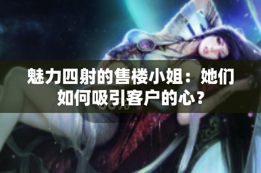 魅力四射的售楼小姐：她们如何吸引客户的心？