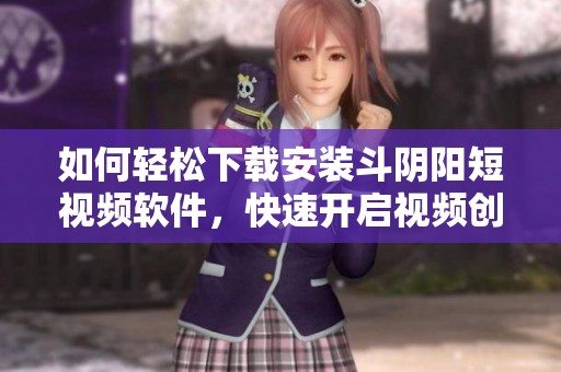 如何轻松下载安装斗阴阳短视频软件，快速开启视频创作之旅