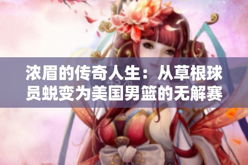 浓眉的传奇人生：从草根球员蜕变为美国男篮的无解赛场主宰