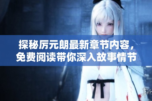 探秘厉元朗最新章节内容，免费阅读带你深入故事情节