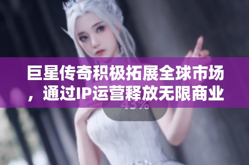 巨星传奇积极拓展全球市场，通过IP运营释放无限商业价值潜能