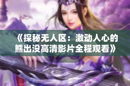 《探秘无人区：激动人心的熊出没高清影片全程观看》