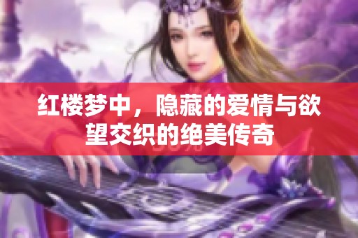 红楼梦中，隐藏的爱情与欲望交织的绝美传奇