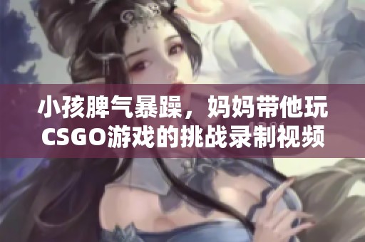 小孩脾气暴躁，妈妈带他玩CSGO游戏的挑战录制视频