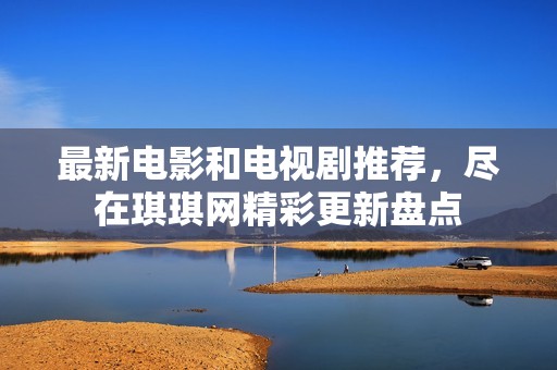 最新电影和电视剧推荐，尽在琪琪网精彩更新盘点